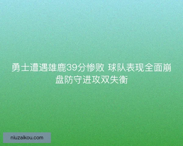 勇士遭遇雄鹿39分惨败 球队表现全面崩盘防守进攻双失衡