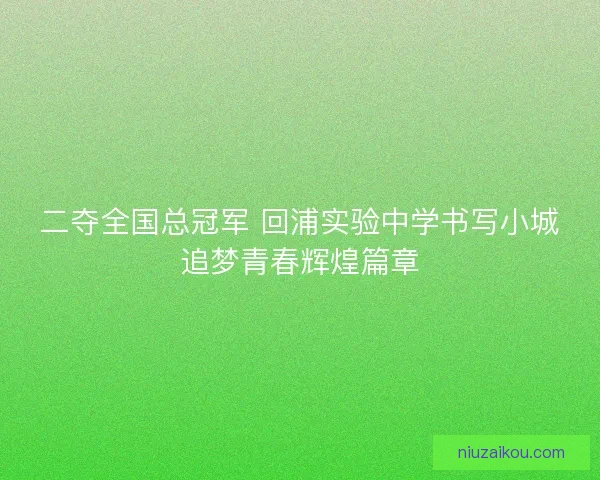 二夺全国总冠军 回浦实验中学书写小城追梦青春辉煌篇章