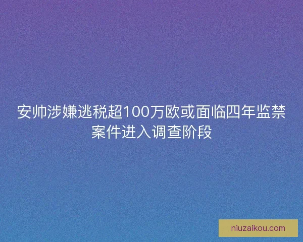 安帅涉嫌逃税超100万欧或面临四年监禁案件进入调查阶段