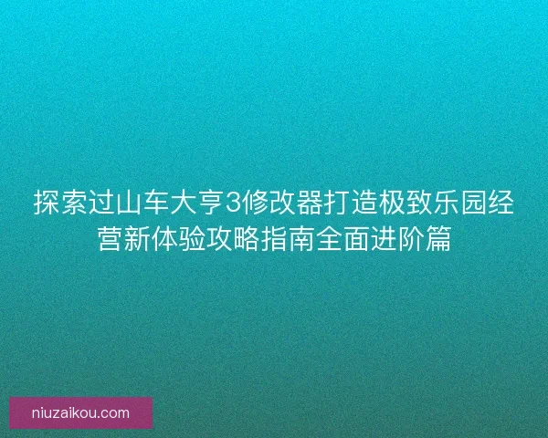 探索过山车大亨3修改器打造极致乐园经营新体验攻略指南全面进阶篇