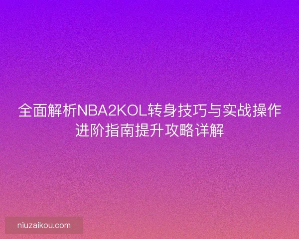 全面解析NBA2KOL转身技巧与实战操作进阶指南提升攻略详解
