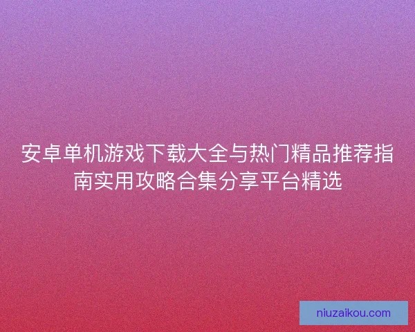 安卓单机游戏下载大全与热门精品推荐指南实用攻略合集分享平台精选
