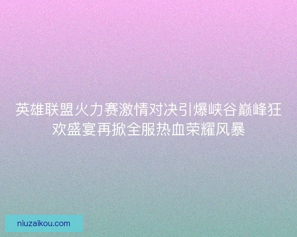 英雄联盟火力赛激情对决引爆峡谷巅峰狂欢盛宴再掀全服热血荣耀风暴