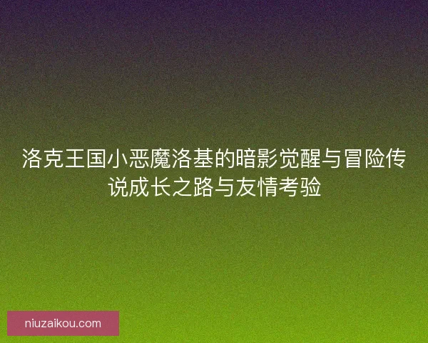 洛克王国小恶魔洛基的暗影觉醒与冒险传说成长之路与友情考验