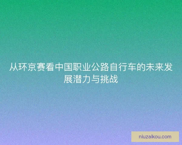 从环京赛看中国职业公路自行车的未来发展潜力与挑战
