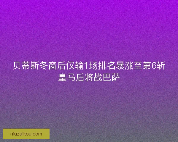 贝蒂斯冬窗后仅输1场排名暴涨至第6斩皇马后将战巴萨