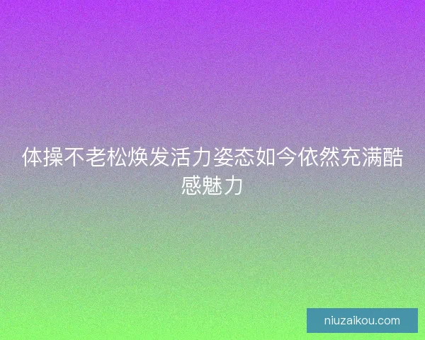体操不老松焕发活力姿态如今依然充满酷感魅力