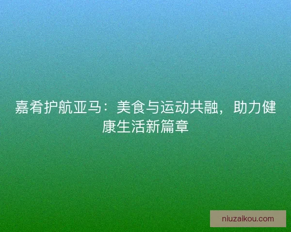 嘉肴护航亚马：美食与运动共融，助力健康生活新篇章