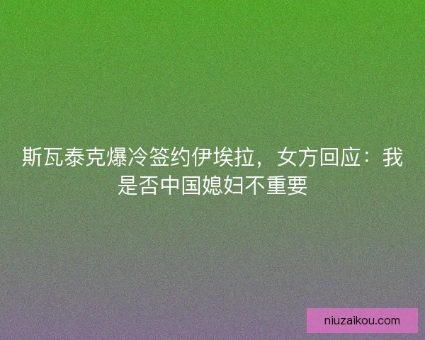 斯瓦泰克爆冷签约伊埃拉，女方回应：我是否中国媳妇不重要