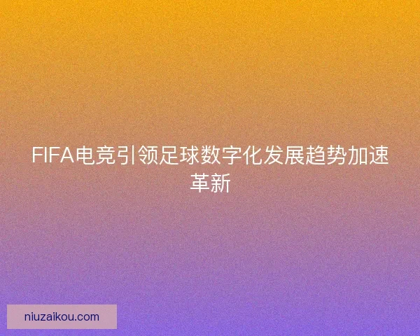 FIFA电竞引领足球数字化发展趋势加速革新