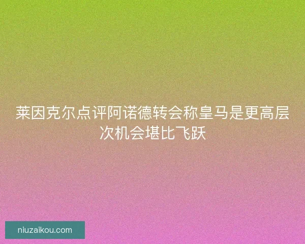 莱因克尔点评阿诺德转会称皇马是更高层次机会堪比飞跃