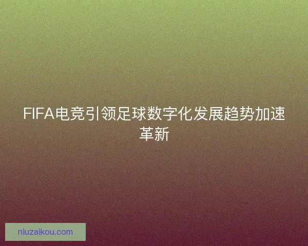 FIFA电竞引领足球数字化发展趋势加速革新