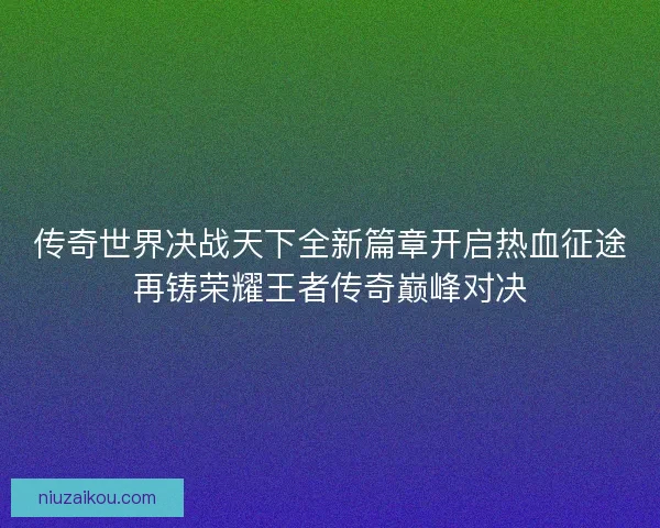 传奇世界决战天下全新篇章开启热血征途再铸荣耀王者传奇巅峰对决